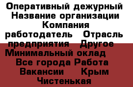 Оперативный дежурный › Название организации ­ Компания-работодатель › Отрасль предприятия ­ Другое › Минимальный оклад ­ 1 - Все города Работа » Вакансии   . Крым,Чистенькая